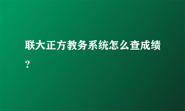 联大正方教务系统怎么查成绩？