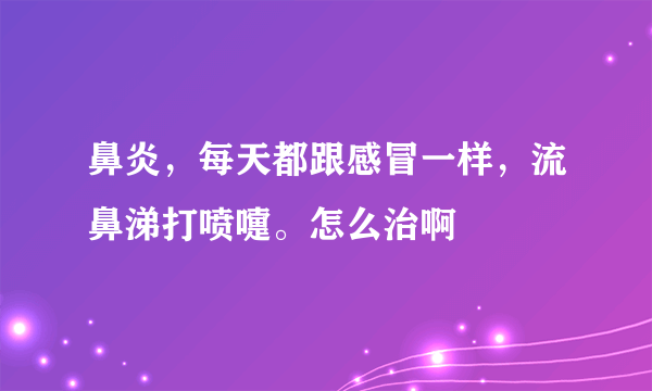 鼻炎，每天都跟感冒一样，流鼻涕打喷嚏。怎么治啊