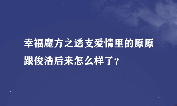 幸福魔方之透支爱情里的原原跟俊浩后来怎么样了？