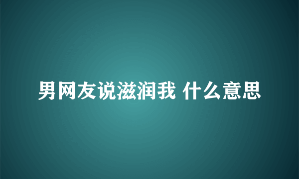 男网友说滋润我 什么意思