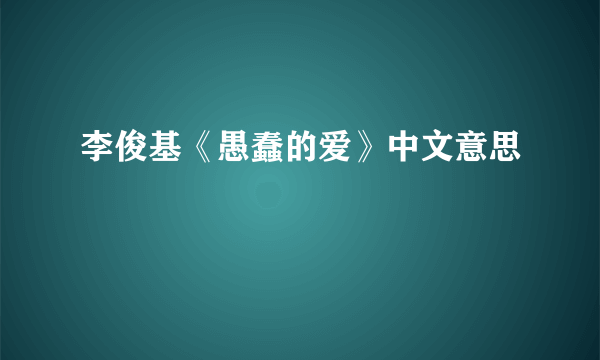 李俊基《愚蠢的爱》中文意思