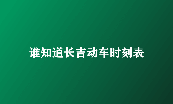 谁知道长吉动车时刻表