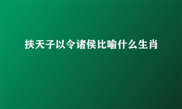 挟天子以令诸侯比喻什么生肖