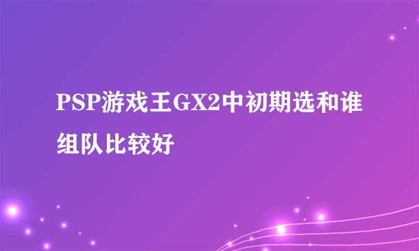 PSP游戏王GX2中初期选和谁组队比较好