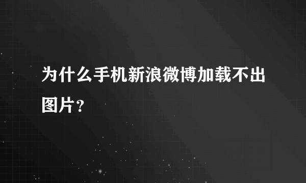 为什么手机新浪微博加载不出图片？