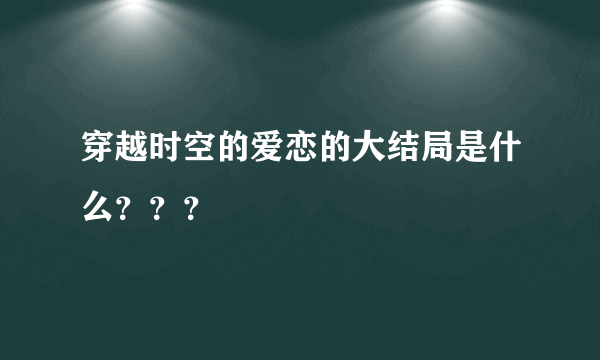 穿越时空的爱恋的大结局是什么？？？