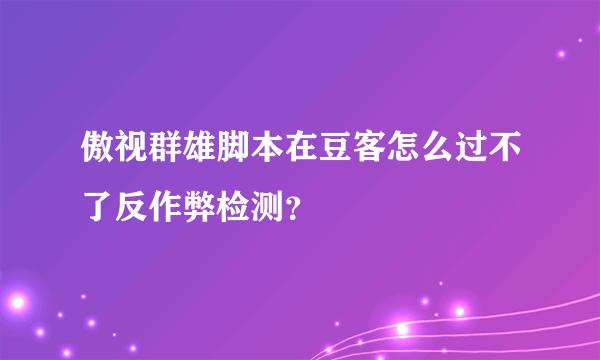 傲视群雄脚本在豆客怎么过不了反作弊检测？