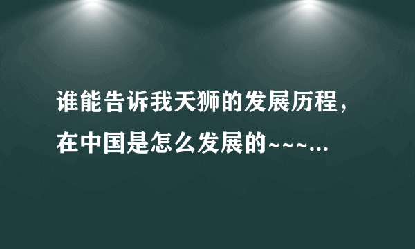 谁能告诉我天狮的发展历程，在中国是怎么发展的~~~~~~~~？