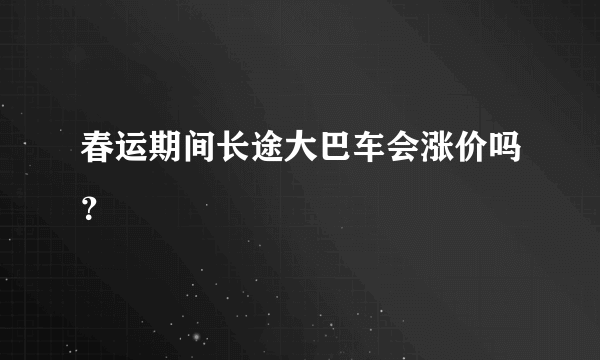 春运期间长途大巴车会涨价吗？