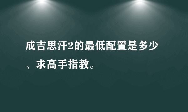 成吉思汗2的最低配置是多少、求高手指教。