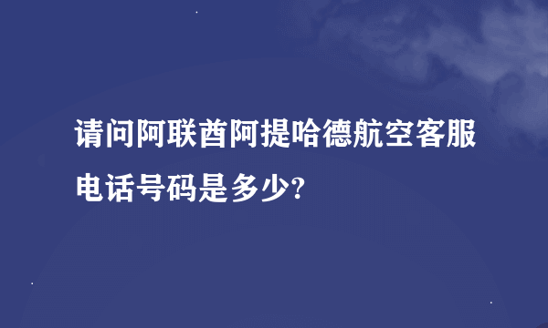 请问阿联酋阿提哈德航空客服电话号码是多少?