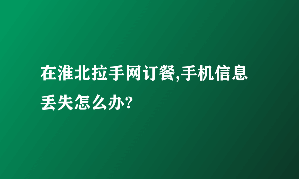 在淮北拉手网订餐,手机信息丢失怎么办?