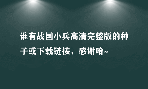 谁有战国小兵高清完整版的种子或下载链接，感谢哈~