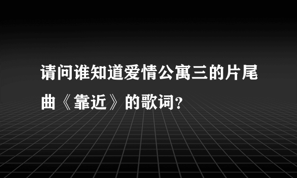 请问谁知道爱情公寓三的片尾曲《靠近》的歌词？