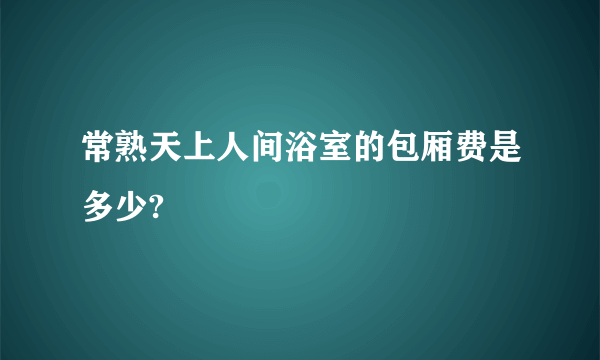 常熟天上人间浴室的包厢费是多少?