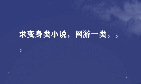 求变身类小说，网游一类。。。