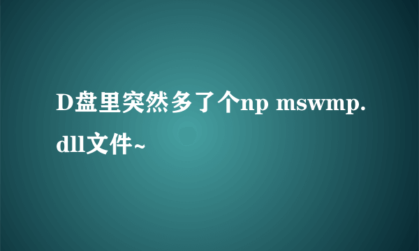 D盘里突然多了个np mswmp.dll文件~