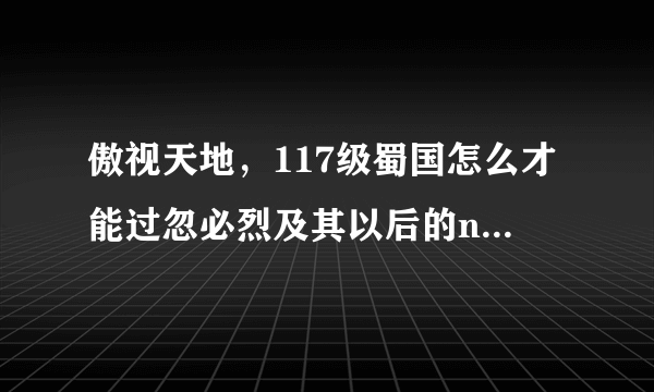 傲视天地，117级蜀国怎么才能过忽必烈及其以后的npc呢？（现在正卡在忽必烈）