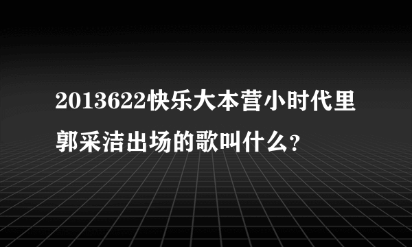 2013622快乐大本营小时代里郭采洁出场的歌叫什么？