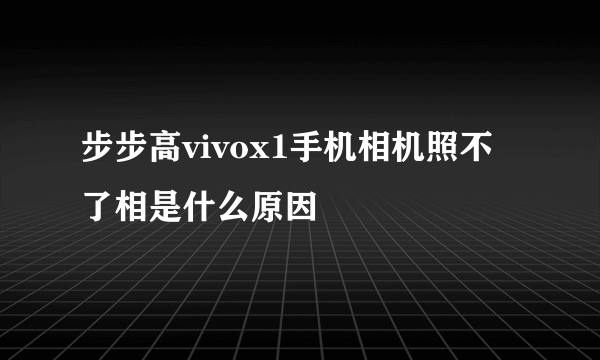 步步高vivox1手机相机照不了相是什么原因