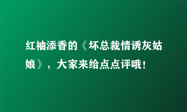 红袖添香的《坏总裁情诱灰姑娘》，大家来给点点评哦！