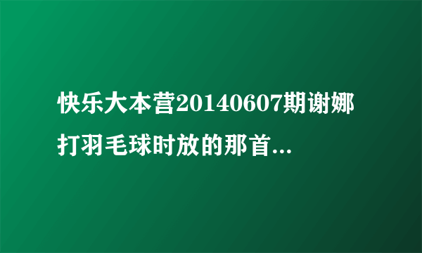 快乐大本营20140607期谢娜打羽毛球时放的那首英文歌叫什么！