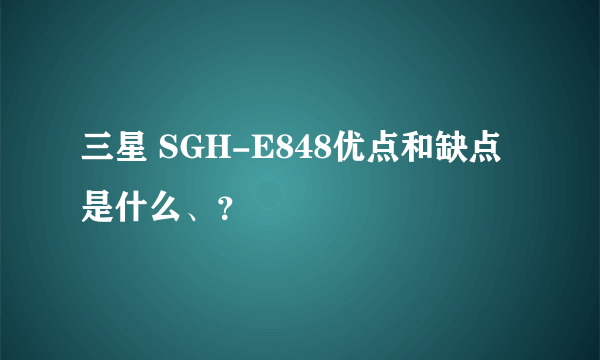 三星 SGH-E848优点和缺点是什么、？