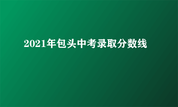 2021年包头中考录取分数线