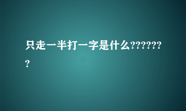 只走一半打一字是什么???????