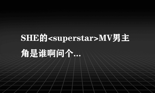 SHE的<superstar>MV男主角是谁啊问个老问题有谁知道