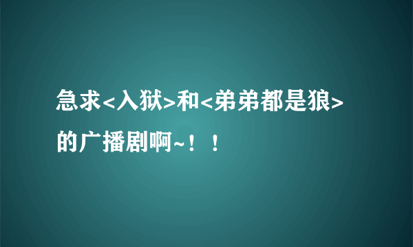 急求<入狱>和<弟弟都是狼>的广播剧啊~！！