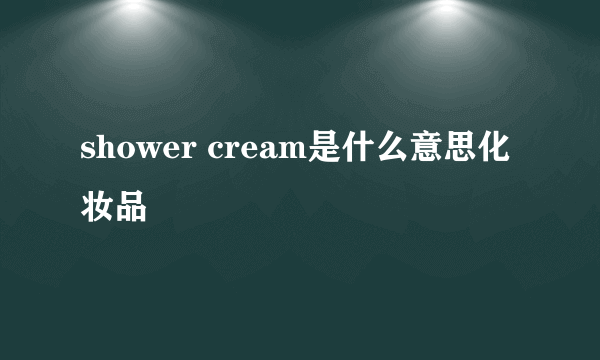 shower cream是什么意思化妆品