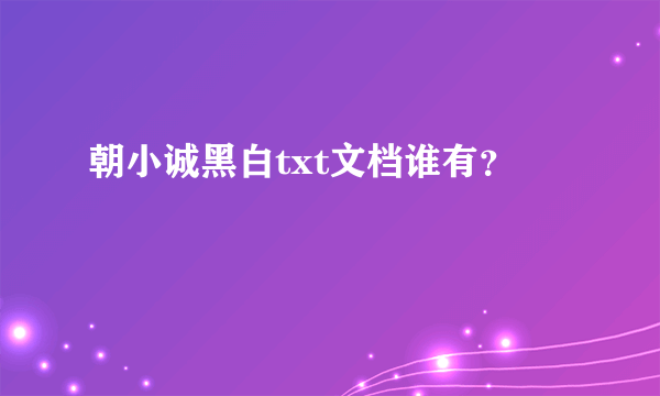 朝小诚黑白txt文档谁有？