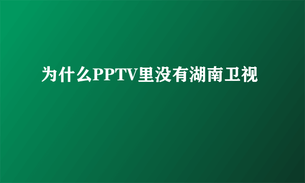 为什么PPTV里没有湖南卫视