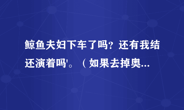 鲸鱼夫妇下车了吗？还有我结还演着吗'。（如果去掉奥运的话）