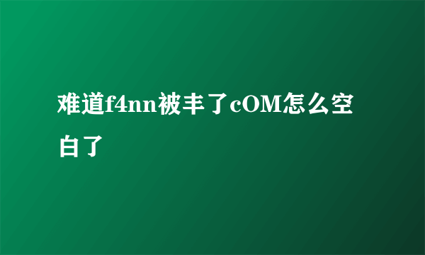 难道f4nn被丰了cOM怎么空白了