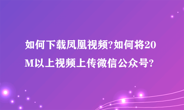 如何下载凤凰视频?如何将20M以上视频上传微信公众号?