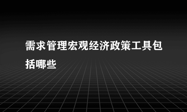 需求管理宏观经济政策工具包括哪些