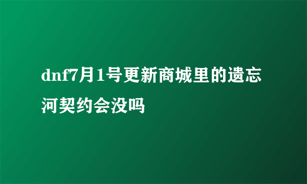 dnf7月1号更新商城里的遗忘河契约会没吗