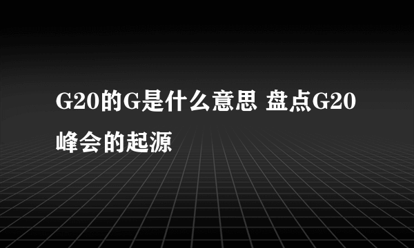 G20的G是什么意思 盘点G20峰会的起源