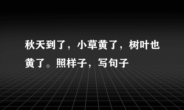 秋天到了，小草黄了，树叶也黄了。照样子，写句子