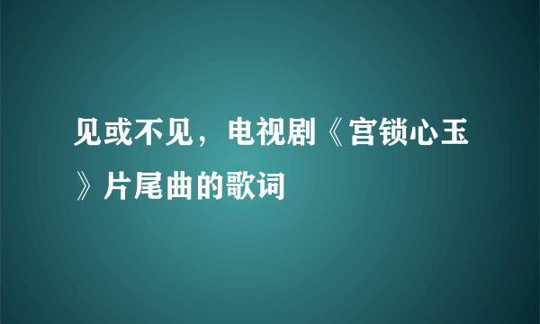 见或不见，电视剧《宫锁心玉》片尾曲的歌词