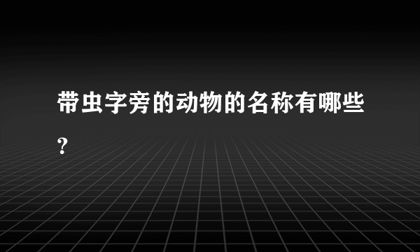 带虫字旁的动物的名称有哪些？