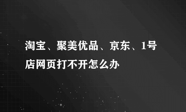 淘宝、聚美优品、京东、1号店网页打不开怎么办