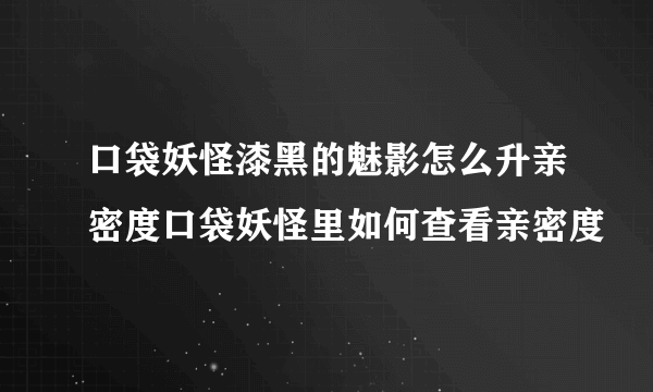 口袋妖怪漆黑的魅影怎么升亲密度口袋妖怪里如何查看亲密度