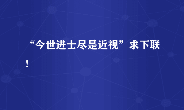 “今世进士尽是近视”求下联！