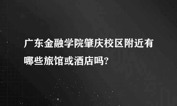 广东金融学院肇庆校区附近有哪些旅馆或酒店吗?