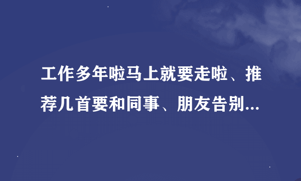 工作多年啦马上就要走啦、推荐几首要和同事、朋友告别的歌曲、表达我内心的不舍！