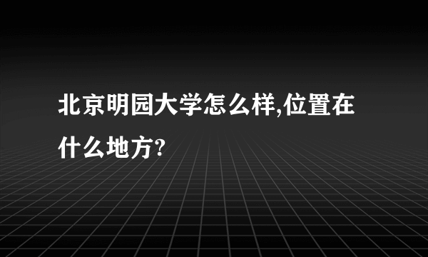 北京明园大学怎么样,位置在什么地方?