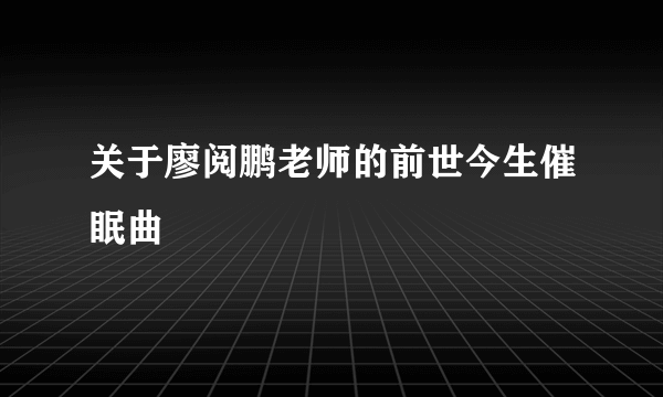 关于廖阅鹏老师的前世今生催眠曲